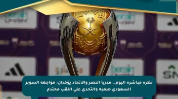 نظرة مباشرة اليوم.. مدربا النصر والاتحاد يؤكدان: مواجهة السوبر السعودي صعبة والتحدي على اللقب محتدم